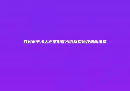 开封市手术去疤整形官方价格揭秘及机构推荐
