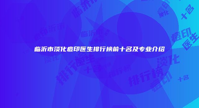 临沂市淡化痘印医生排行榜前十名及专业介绍