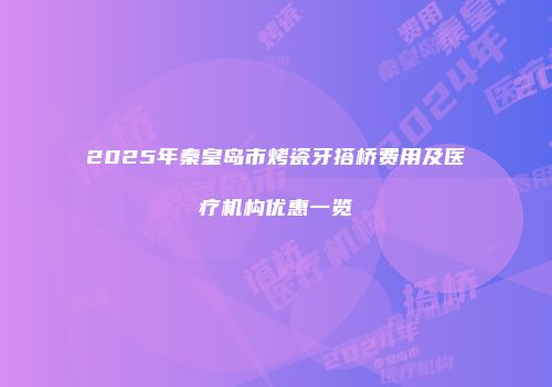 2025年秦皇岛市烤瓷牙搭桥费用及医疗机构优惠一览