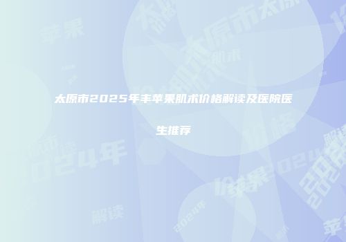 太原市2025年丰苹果肌术价格解读及医院医生推荐