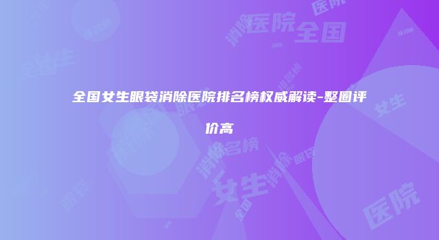 全国女生眼袋消除医院排名榜权威解读-整圈评价高