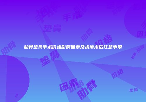 肋骨垫鼻手术价格影响因素及术前术后注意事项