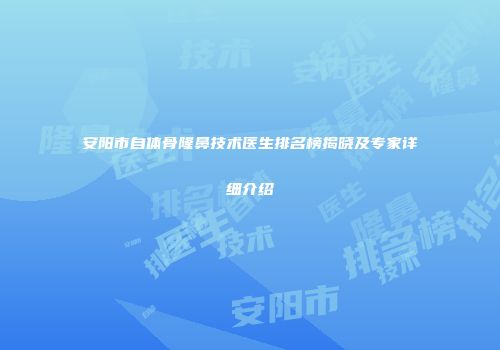 安阳市自体骨隆鼻技术医生排名榜揭晓及专家详细介绍