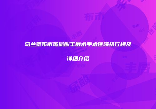 乌兰察布市玻尿酸丰唇术手术医院排行榜及详细介绍