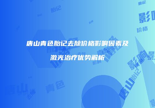 唐山青色胎记去除价格影响因素及激光治疗优势解析