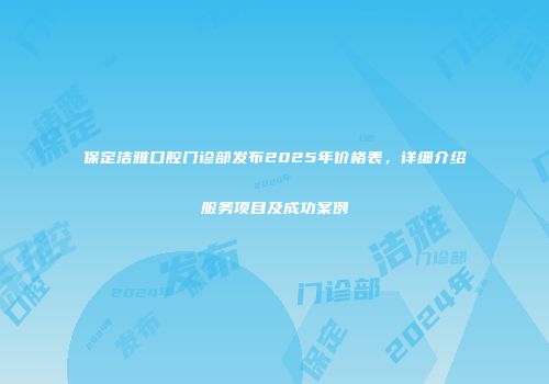 保定洁雅口腔门诊部发布2025年价格表，详细介绍服务项目及成功案例