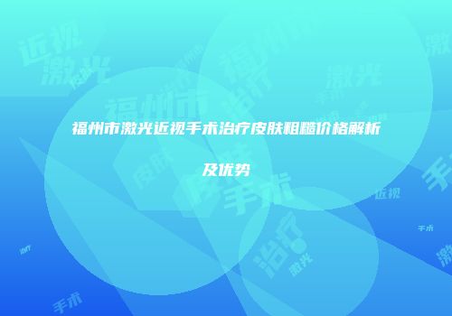 福州市激光近视手术治疗皮肤粗糙价格解析及优势