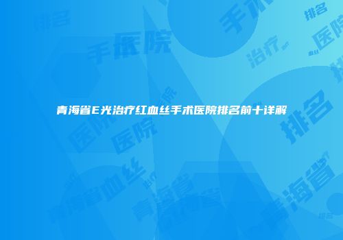 青海省E光治疗红血丝手术医院排名前十详解