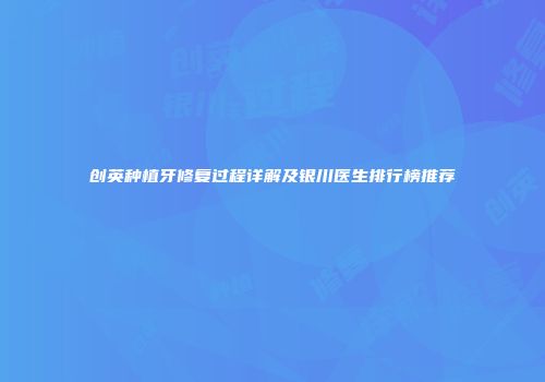 创英种植牙修复过程详解及银川医生排行榜推荐