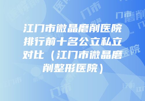 江门市微晶磨削医院排行前十名公立私立对比（江门市微晶磨削整形医院）