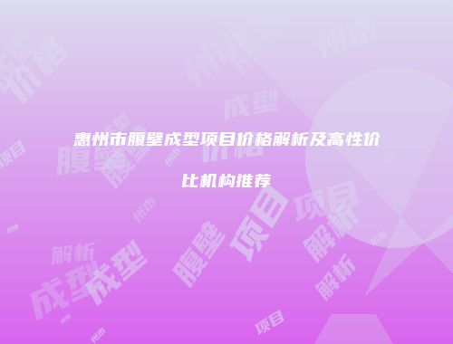 惠州市腹壁成型项目价格解析及高性价比机构推荐