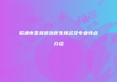 昭通市歪鼻矫治医生排名及专业特点介绍