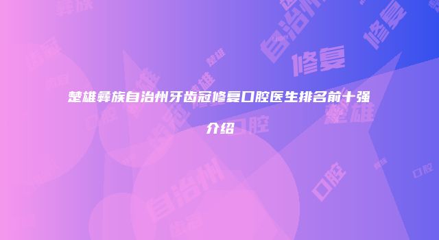 楚雄彝族自治州牙齿冠修复口腔医生排名前十强介绍