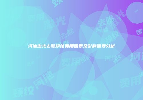 河池激光去除颈纹费用因素及影响因素分析