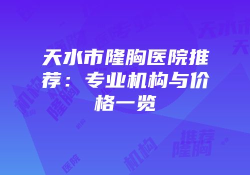 天水市隆胸医院推荐：专业机构与价格一览