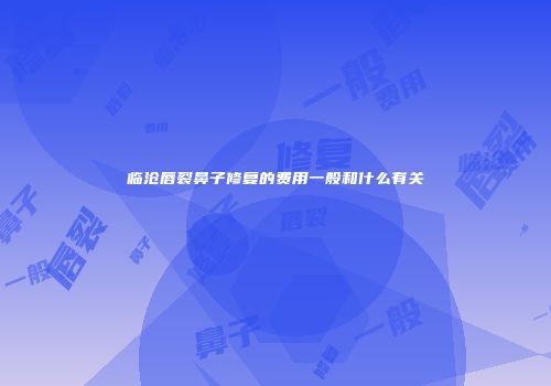 临沧唇裂鼻子修复的费用一般和什么有关