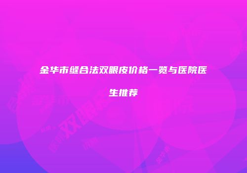 金华市缝合法双眼皮价格一览与医院医生推荐
