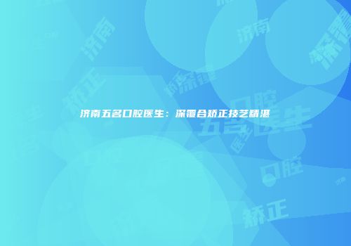 济南五名口腔医生：深覆合矫正技艺精湛