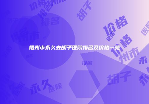 梧州市永久去胡子医院排名及价格一览