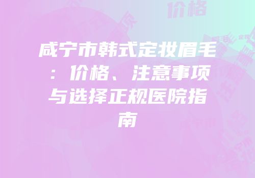 咸宁市韩式定妆眉毛：价格、注意事项与选择正规医院指南