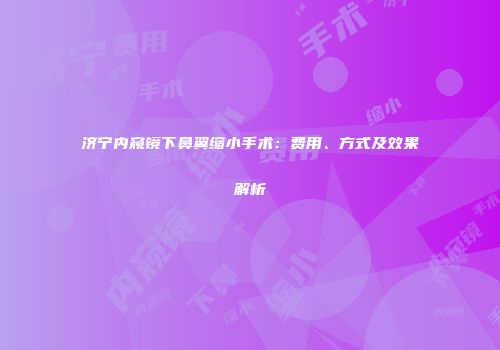 济宁内窥镜下鼻翼缩小手术：费用、方式及效果解析