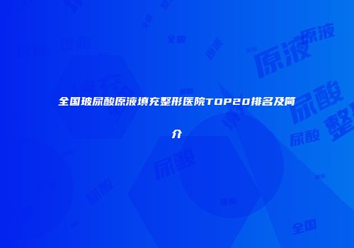 全国玻尿酸原液填充整形医院TOP20排名及简介