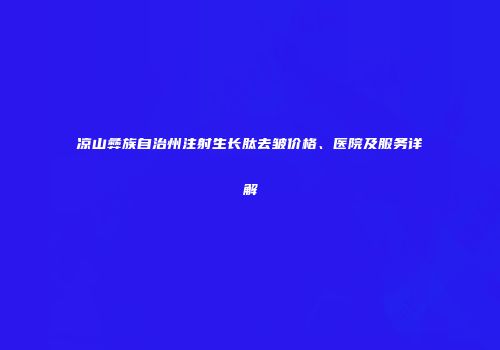 凉山彝族自治州注射生长肽去皱价格、医院及服务详解