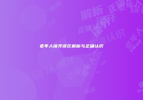 老年人镶牙误区解析与正确认识
