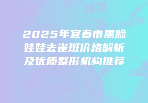 2025年宜春市黑脸娃娃去雀斑价格解析及优质整形机构推荐
