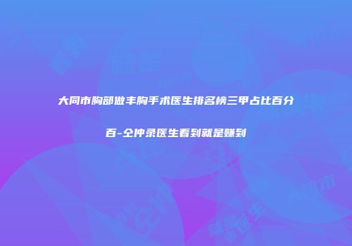 大同市胸部做丰胸手术医生排名榜三甲占比百分百-仝仲录医生看到就是赚到