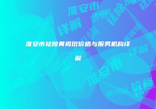 淮安市祛除黄褐斑价格与服务机构详解
