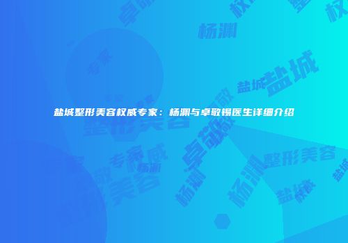 盐城整形美容权威专家：杨渊与卓敬锡医生详细介绍