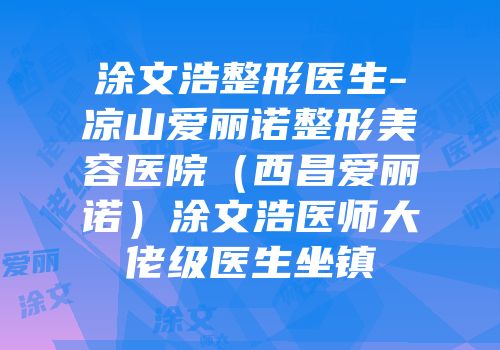 涂文浩整形医生-凉山爱丽诺整形美容医院（西昌爱丽诺）涂文浩医师大佬级医生坐镇