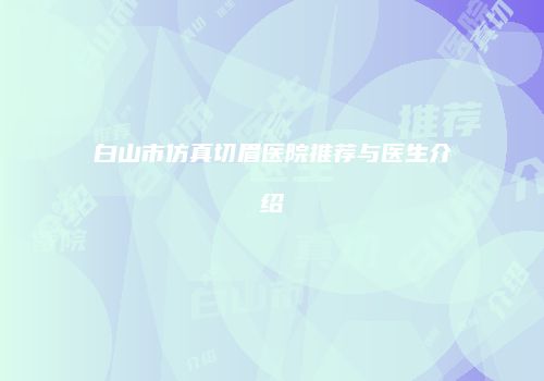 白山市仿真切眉医院推荐与医生介绍