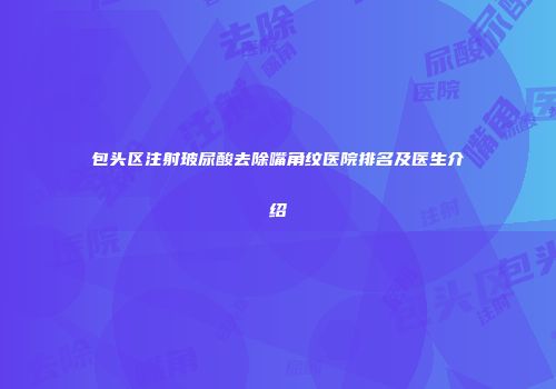 包头区注射玻尿酸去除嘴角纹医院排名及医生介绍
