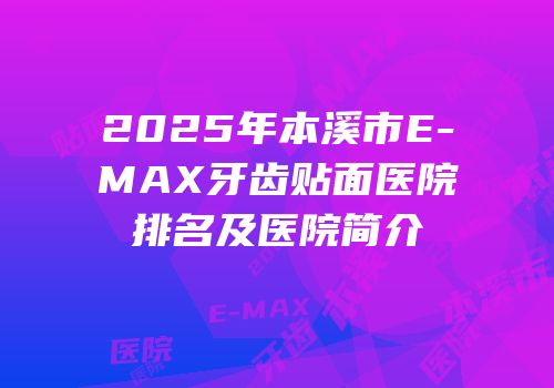 2025年本溪市E-MAX牙齿贴面医院排名及医院简介