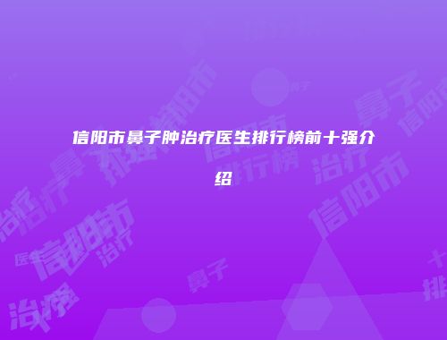 信阳市鼻子肿治疗医生排行榜前十强介绍