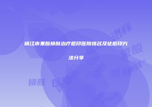 镇江市果酸换肤治疗痘印医院排名及祛痘印方法分享