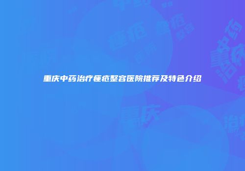重庆中药治疗痤疮整容医院推荐及特色介绍