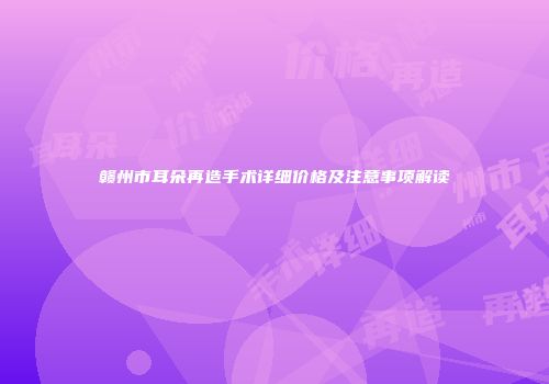 赣州市耳朵再造手术详细价格及注意事项解读