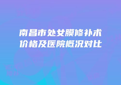 南昌市处女膜修补术价格及医院概况对比