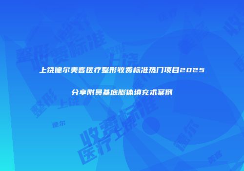 上饶德尔美客医疗整形收费标准热门项目2025分享附鼻基底膨体填充术案例
