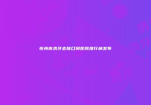 忻州市洗牙去除口臭医院排行榜发布