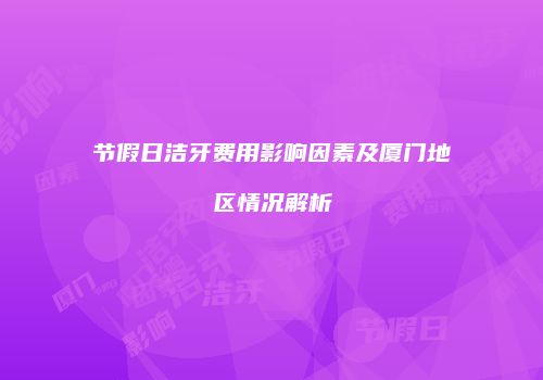 节假日洁牙费用影响因素及厦门地区情况解析