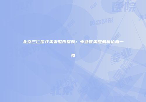 北京三仁医疗美容整形医院：专业医美服务与价格一览
