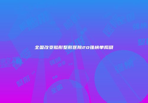全国改变脸形整形医院20强榜单揭晓