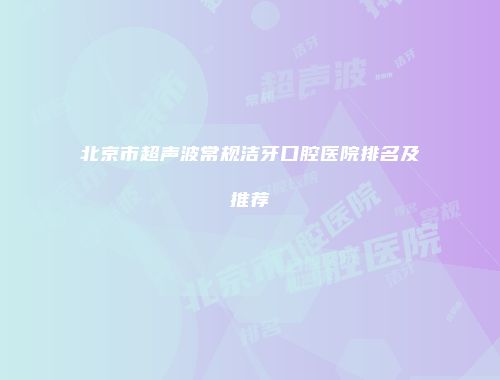 北京市超声波常规洁牙口腔医院排名及推荐