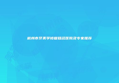 杭州市牙美学修复知名医院及专家推荐