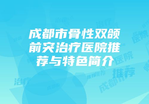成都市骨性双颌前突治疗医院推荐与特色简介