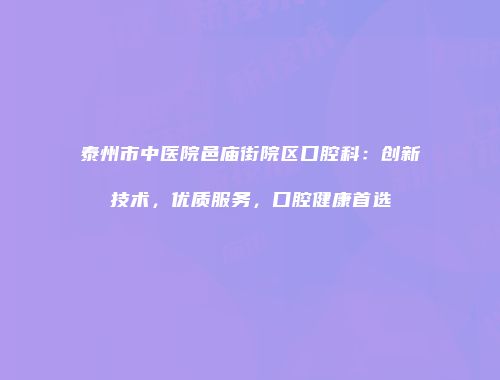 泰州市中医院邑庙街院区口腔科：创新技术，优质服务，口腔健康首选
